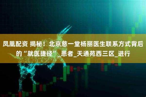 凤凰配资 揭秘！北京慈一堂杨丽医生联系方式背后的“就医捷径”_患者_天通苑西三区_进行