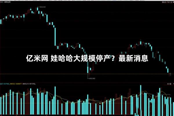 亿米网 娃哈哈大规模停产？最新消息