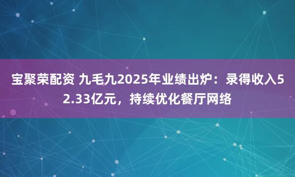 宝聚荣配资 九毛九2025年业绩出炉：录得收入52.33亿元，持续优化餐厅网络
