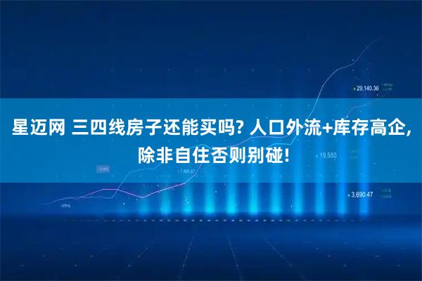 星迈网 三四线房子还能买吗? 人口外流+库存高企, 除非自住否则别碰!