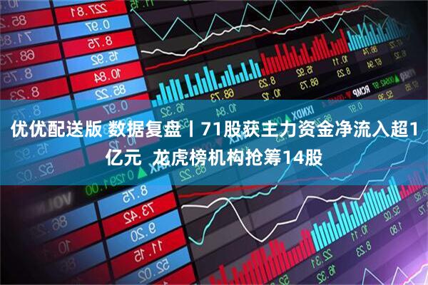 优优配送版 数据复盘丨71股获主力资金净流入超1亿元  龙虎榜机构抢筹14股