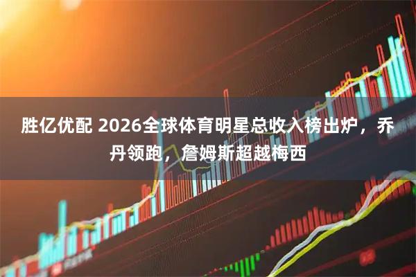 胜亿优配 2026全球体育明星总收入榜出炉，乔丹领跑，詹姆斯超越梅西