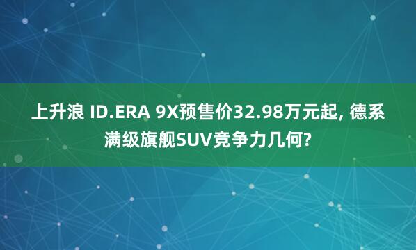 上升浪 ID.ERA 9X预售价32.98万元起, 德系满级旗舰SUV竞争力几何?