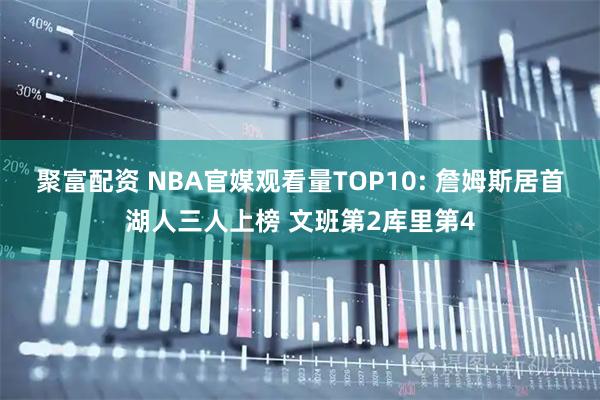 聚富配资 NBA官媒观看量TOP10: 詹姆斯居首湖人三人上榜 文班第2库里第4